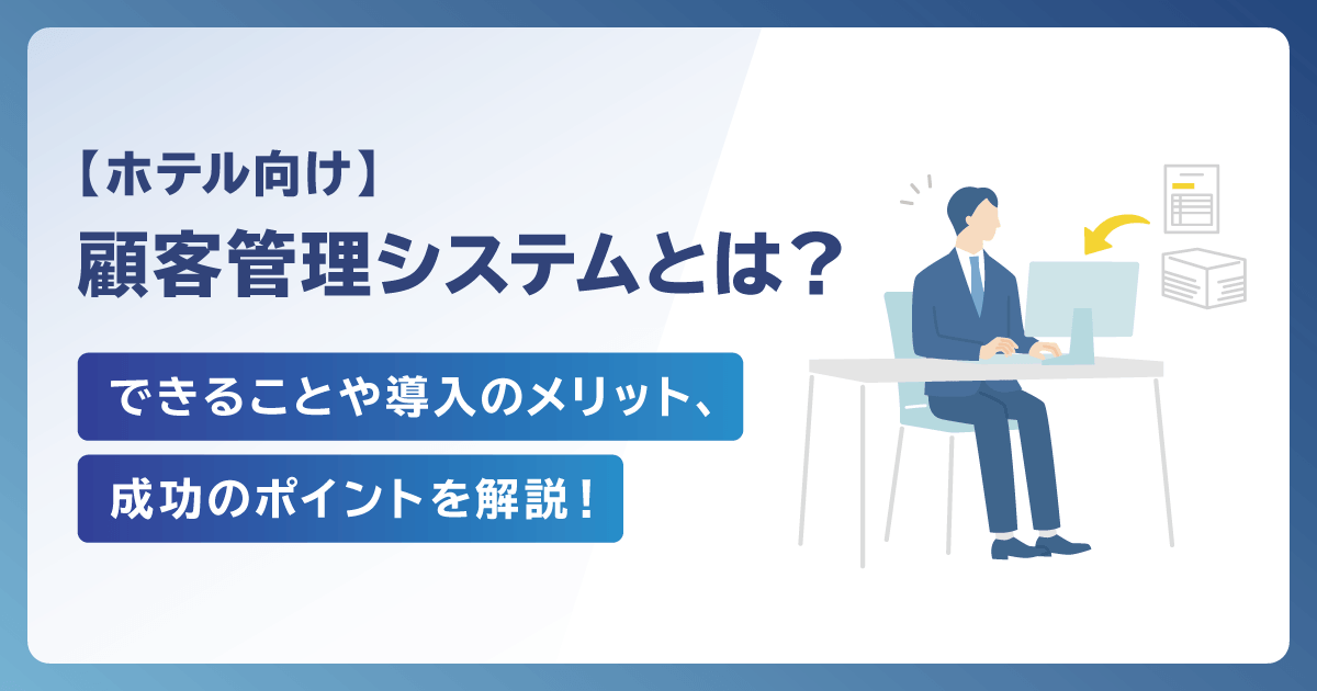 【ホテル向け】顧客管理システムとは？できることや導入のメリット、成功のポイントを解説！